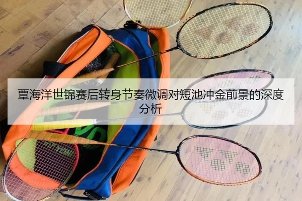 覃海洋世锦赛后转身节奏微调对短池冲金前景的深度分析