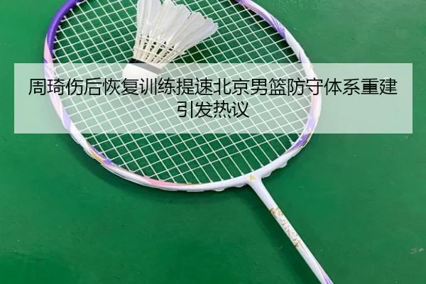 周琦伤后恢复训练提速北京男篮防守体系重建引发热议